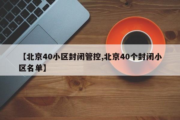 【北京40小区封闭管控,北京40个封闭小区名单】-第1张图片-某年资讯