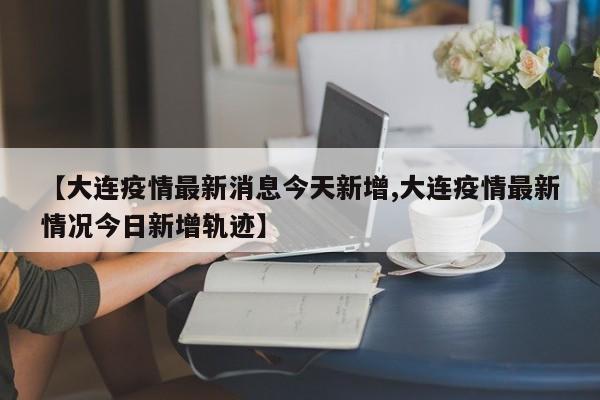 【大连疫情最新消息今天新增,大连疫情最新情况今日新增轨迹】-第1张图片-某年资讯