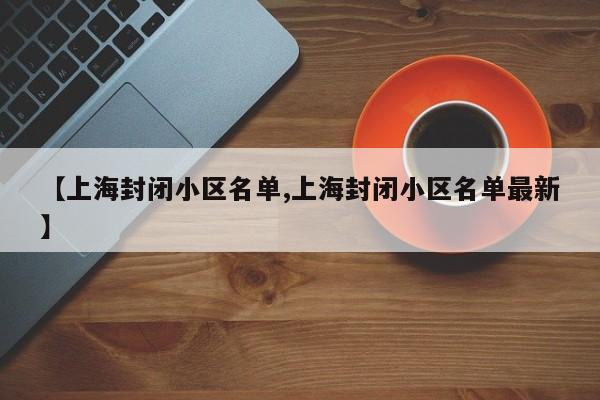 【上海封闭小区名单,上海封闭小区名单最新】-第1张图片-某年资讯