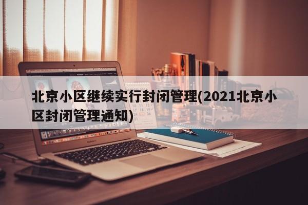 北京小区继续实行封闭管理(2021北京小区封闭管理通知)-第1张图片-某年资讯