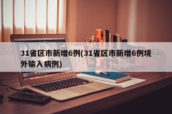 31省区市新增6例(31省区市新增6例境外输入病例)-第1张图片-某年资讯