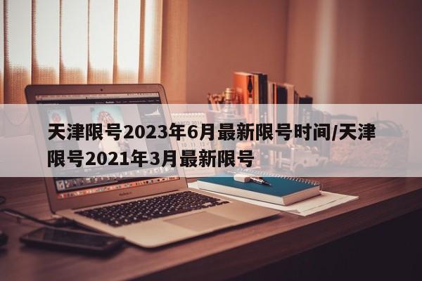 天津限号2023年6月最新限号时间/天津限号2021年3月最新限号-第1张图片-某年资讯