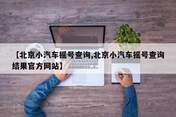 【北京小汽车摇号查询,北京小汽车摇号查询结果官方网站】-第1张图片-某年资讯