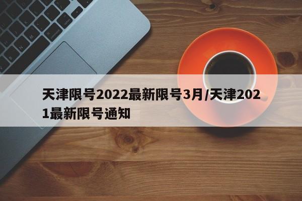 天津限号2022最新限号3月/天津2021最新限号通知-第1张图片-某年资讯