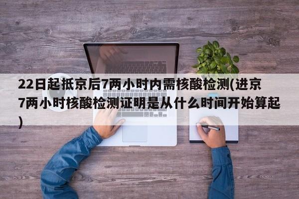 22日起抵京后7两小时内需核酸检测(进京7两小时核酸检测证明是从什么时间开始算起)-第1张图片-某年资讯