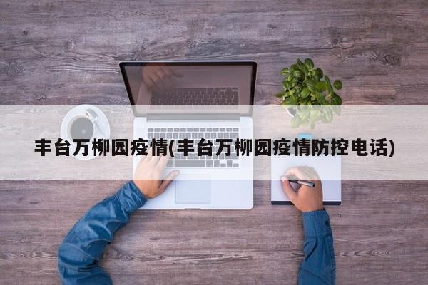 丰台万柳园疫情(丰台万柳园疫情防控电话)-第1张图片-某年资讯