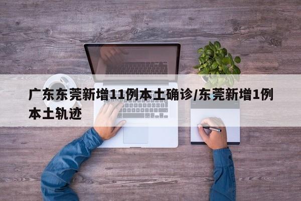 广东东莞新增11例本土确诊/东莞新增1例本土轨迹-第1张图片-某年资讯