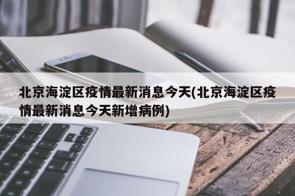 北京海淀区疫情最新消息今天(北京海淀区疫情最新消息今天新增病例)-第1张图片-某年资讯