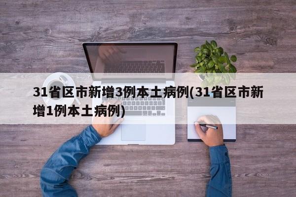 31省区市新增3例本土病例(31省区市新增1例本土病例)-第1张图片-某年资讯