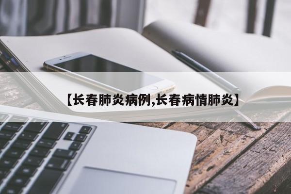 【长春肺炎病例,长春病情肺炎】-第1张图片-某年资讯