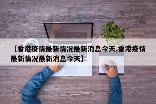 【香港疫情最新情况最新消息今天,香港疫情最新情况最新消息今天】-第1张图片-某年资讯