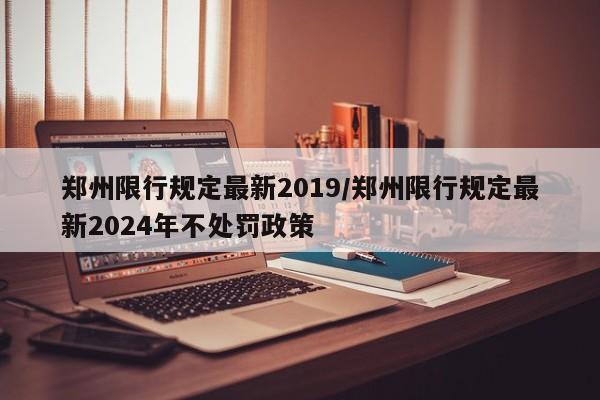 郑州限行规定最新2019/郑州限行规定最新2024年不处罚政策-第1张图片-某年资讯