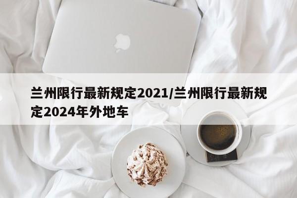 兰州限行最新规定2021/兰州限行最新规定2024年外地车-第1张图片-某年资讯