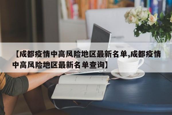 【成都疫情中高风险地区最新名单,成都疫情中高风险地区最新名单查询】-第1张图片-某年资讯