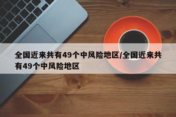 全国近来共有49个中风险地区/全国近来共有49个中风险地区-第1张图片-某年资讯