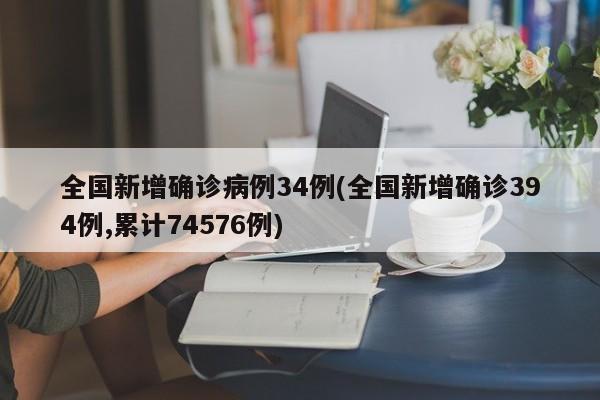 全国新增确诊病例34例(全国新增确诊394例,累计74576例)-第1张图片-某年资讯