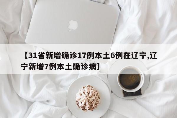 【31省新增确诊17例本土6例在辽宁,辽宁新增7例本土确诊病】-第1张图片-某年资讯