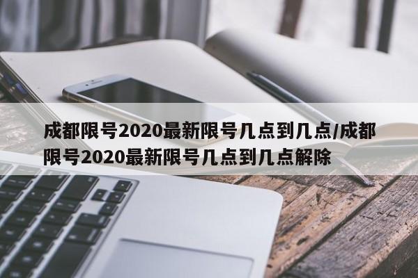 成都限号2020最新限号几点到几点/成都限号2020最新限号几点到几点解除-第1张图片-某年资讯