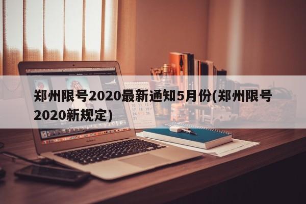 郑州限号2020最新通知5月份(郑州限号2020新规定)-第1张图片-某年资讯