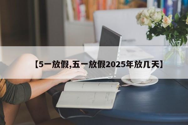 【5一放假,五一放假2025年放几天】-第1张图片-某年资讯