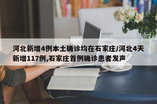 河北新增4例本土确诊均在石家庄/河北4天新增117例,石家庄首例确诊患者发声-第1张图片-某年资讯