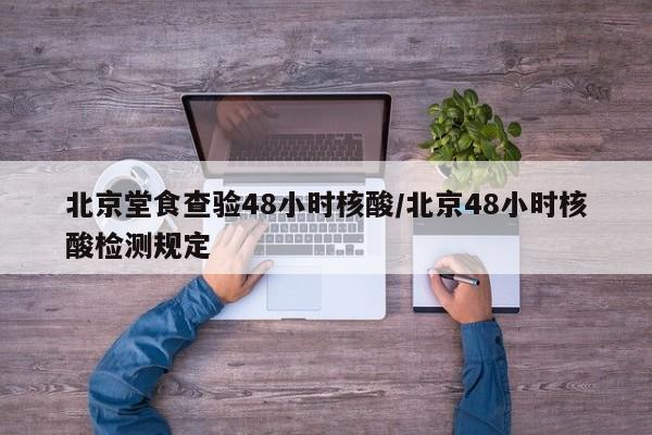 北京堂食查验48小时核酸/北京48小时核酸检测规定-第1张图片-某年资讯