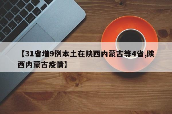 【31省增9例本土在陕西内蒙古等4省,陕西内蒙古疫情】-第1张图片-某年资讯