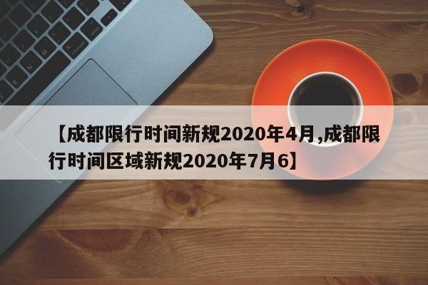 【成都限行时间新规2020年4月,成都限行时间区域新规2020年7月6】-第1张图片-某年资讯