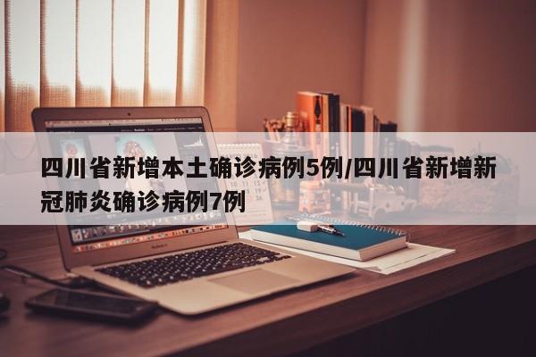 四川省新增本土确诊病例5例/四川省新增新冠肺炎确诊病例7例-第1张图片-某年资讯