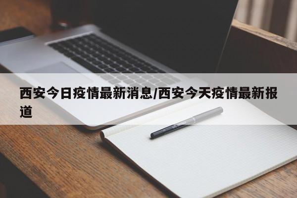 西安今日疫情最新消息/西安今天疫情最新报道-第1张图片-某年资讯