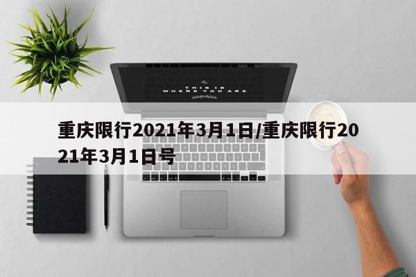 重庆限行2021年3月1日/重庆限行2021年3月1日号-第1张图片-某年资讯