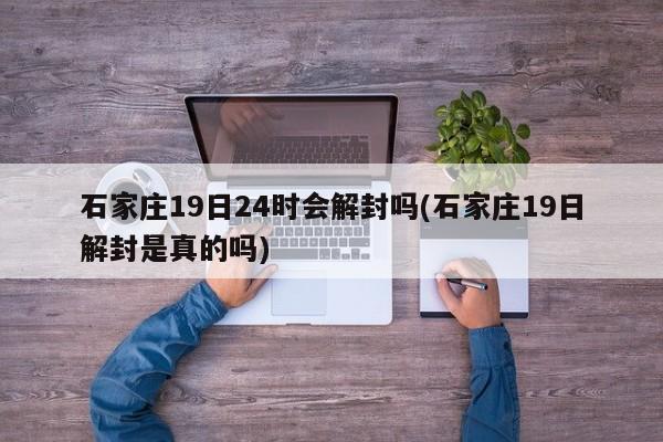 石家庄19日24时会解封吗(石家庄19日解封是真的吗)-第1张图片-某年资讯