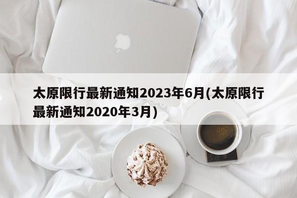 太原限行最新通知2023年6月(太原限行最新通知2020年3月)-第1张图片-某年资讯