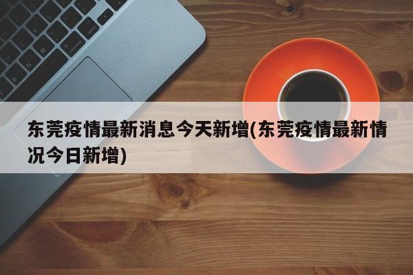 东莞疫情最新消息今天新增(东莞疫情最新情况今日新增)-第1张图片-某年资讯