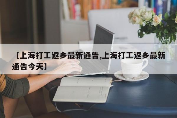 【上海打工返乡最新通告,上海打工返乡最新通告今天】-第1张图片-某年资讯