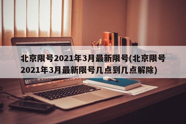 北京限号2021年3月最新限号(北京限号2021年3月最新限号几点到几点解除)-第1张图片-某年资讯