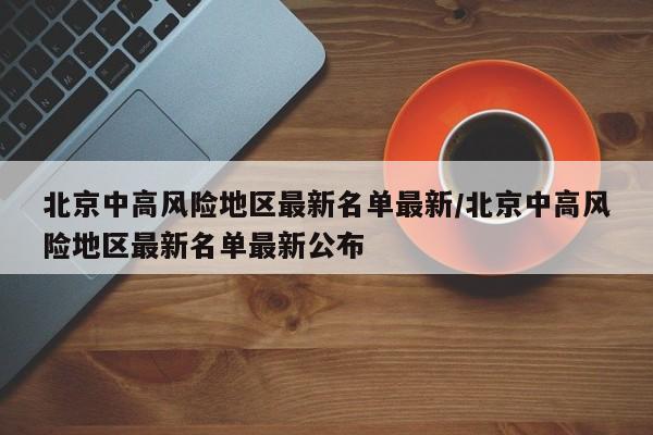 北京中高风险地区最新名单最新/北京中高风险地区最新名单最新公布-第1张图片-某年资讯