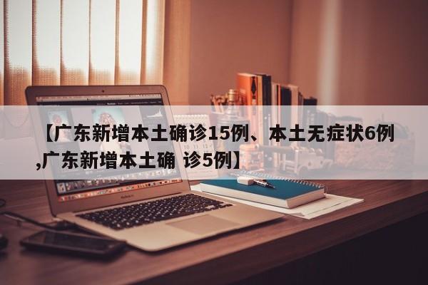 【广东新增本土确诊15例、本土无症状6例,广东新增本土确 诊5例】-第1张图片-某年资讯