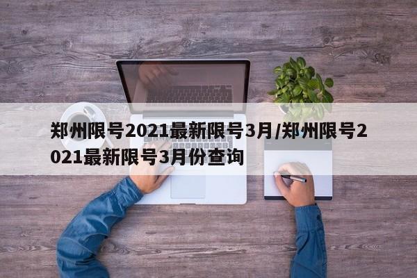 郑州限号2021最新限号3月/郑州限号2021最新限号3月份查询-第1张图片-某年资讯