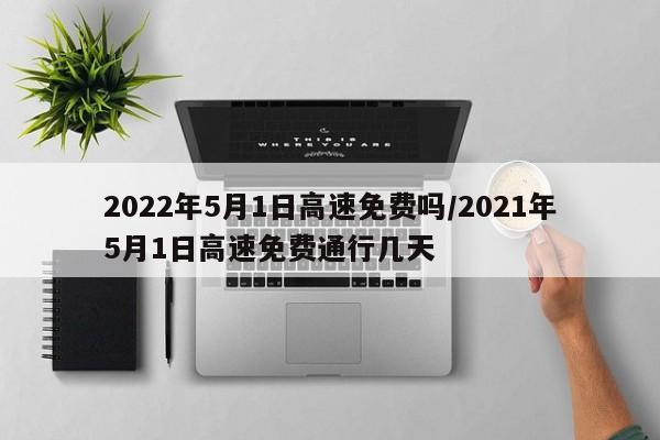 2022年5月1日高速免费吗/2021年5月1日高速免费通行几天-第1张图片-某年资讯