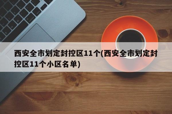 西安全市划定封控区11个(西安全市划定封控区11个小区名单)-第1张图片-某年资讯