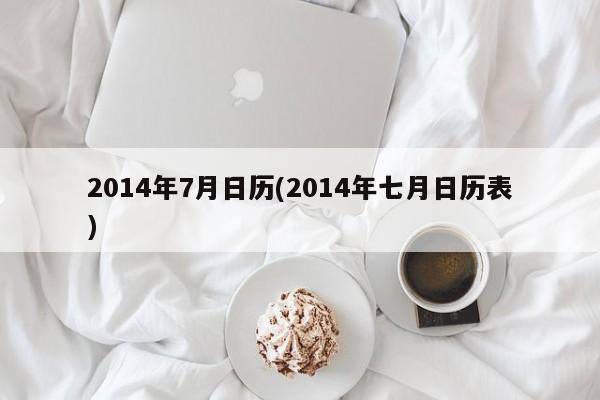 2014年7月日历(2014年七月日历表)-第1张图片-某年资讯