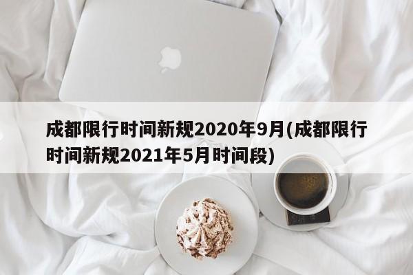 成都限行时间新规2020年9月(成都限行时间新规2021年5月时间段)-第1张图片-某年资讯