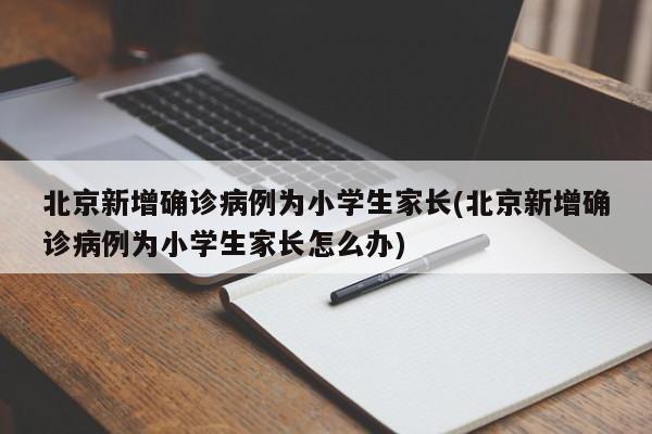 北京新增确诊病例为小学生家长(北京新增确诊病例为小学生家长怎么办)-第1张图片-某年资讯