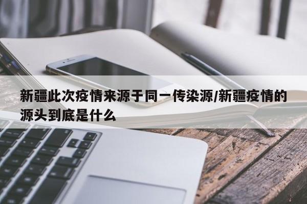 新疆此次疫情来源于同一传染源/新疆疫情的源头到底是什么-第1张图片-某年资讯