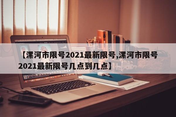 【漯河市限号2021最新限号,漯河市限号2021最新限号几点到几点】-第1张图片-某年资讯