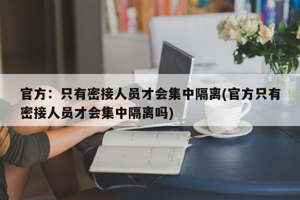 官方：只有密接人员才会集中隔离(官方只有密接人员才会集中隔离吗)-第1张图片-某年资讯