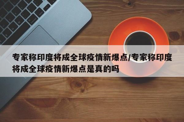 专家称印度将成全球疫情新爆点/专家称印度将成全球疫情新爆点是真的吗-第1张图片-某年资讯