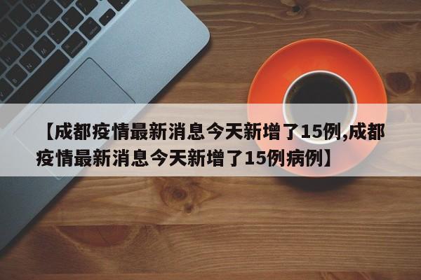 【成都疫情最新消息今天新增了15例,成都疫情最新消息今天新增了15例病例】-第1张图片-某年资讯