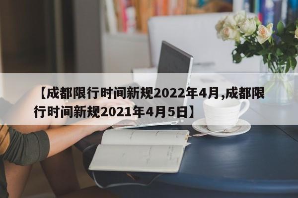 【成都限行时间新规2022年4月,成都限行时间新规2021年4月5日】-第1张图片-某年资讯